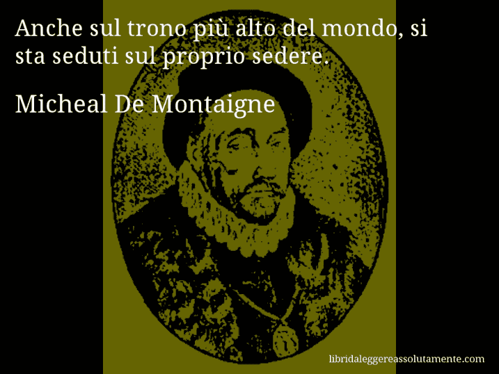 Aforisma di Micheal De Montaigne : Anche sul trono più alto del mondo, si sta seduti sul proprio sedere.