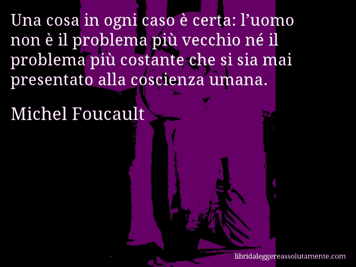 Aforisma di Michel Foucault : Una cosa in ogni caso è certa: l’uomo non è il problema più vecchio né il problema più costante che si sia mai presentato alla coscienza umana.