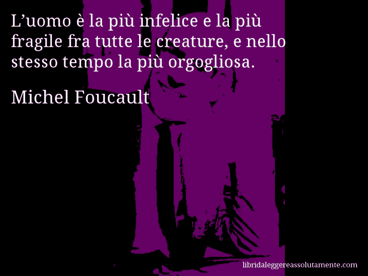 Aforisma di Michel Foucault : L’uomo è la più infelice e la più fragile fra tutte le creature, e nello stesso tempo la più orgogliosa.