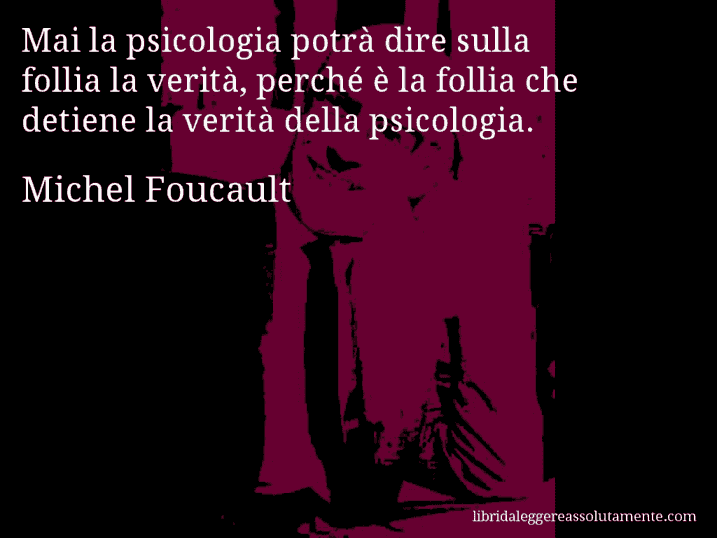 Aforisma di Michel Foucault : Mai la psicologia potrà dire sulla follia la verità, perché è la follia che detiene la verità della psicologia.