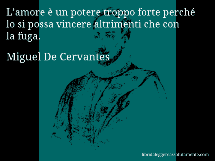 Aforisma di Miguel De Cervantes : L’amore è un potere troppo forte perché lo si possa vincere altrimenti che con la fuga.