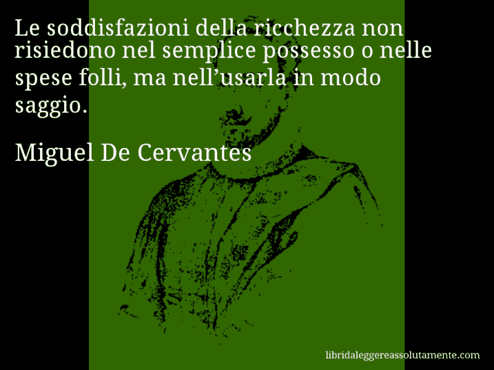 Aforisma di Miguel De Cervantes : Le soddisfazioni della ricchezza non risiedono nel semplice possesso o nelle spese folli, ma nell’usarla in modo saggio.