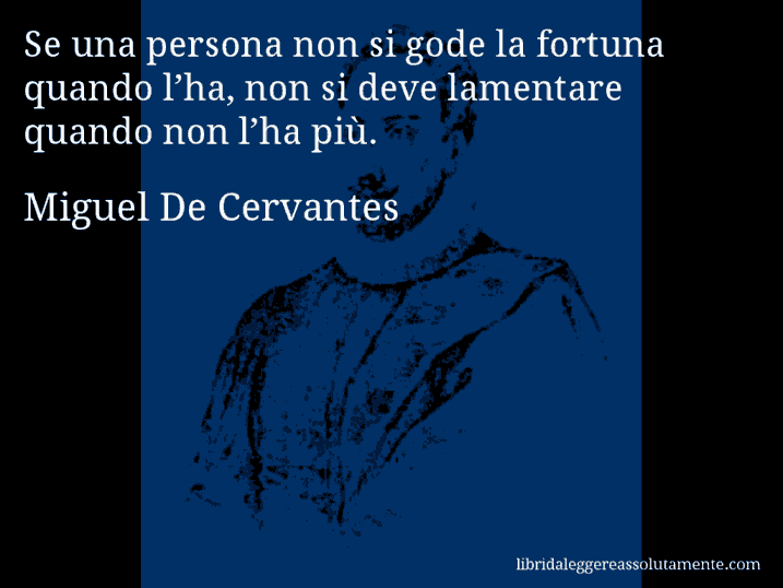Aforisma di Miguel De Cervantes : Se una persona non si gode la fortuna quando l’ha, non si deve lamentare quando non l’ha più. Aforisma di Miguel De Cervantes : Se una persona non si gode la fortuna quando l’ha, non si deve lamentare quando non l’ha più.