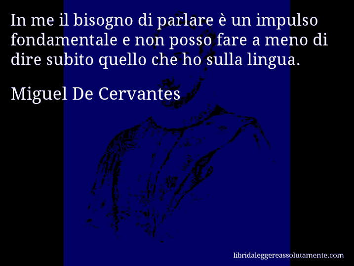 Aforisma di Miguel De Cervantes : In me il bisogno di parlare è un impulso fondamentale e non posso fare a meno di dire subito quello che ho sulla lingua.