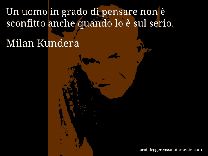 Aforisma di Milan Kundera : Un uomo in grado di pensare non è sconfitto anche quando lo è sul serio.