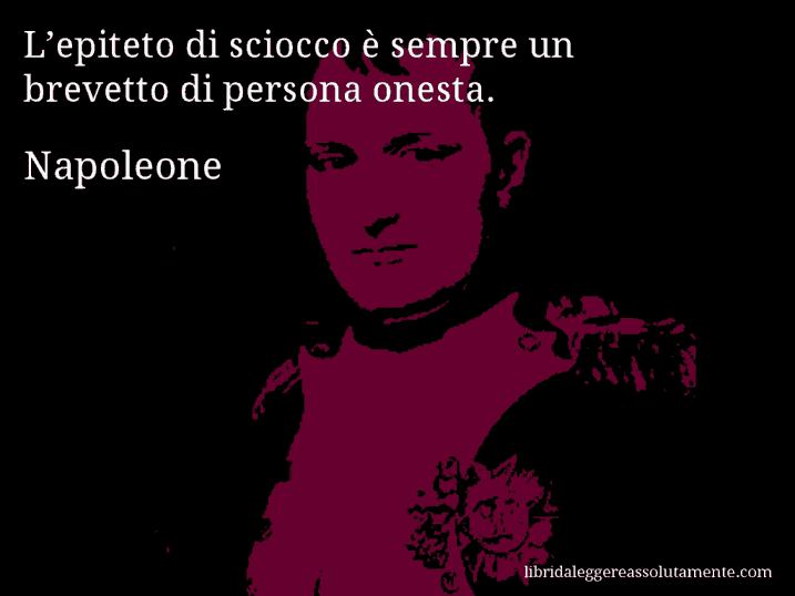 Aforisma di Napoleone : L’epiteto di sciocco è sempre un brevetto di persona onesta.