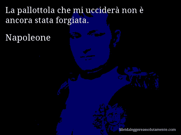 Aforisma di Napoleone : La pallottola che mi ucciderà non è ancora stata forgiata.