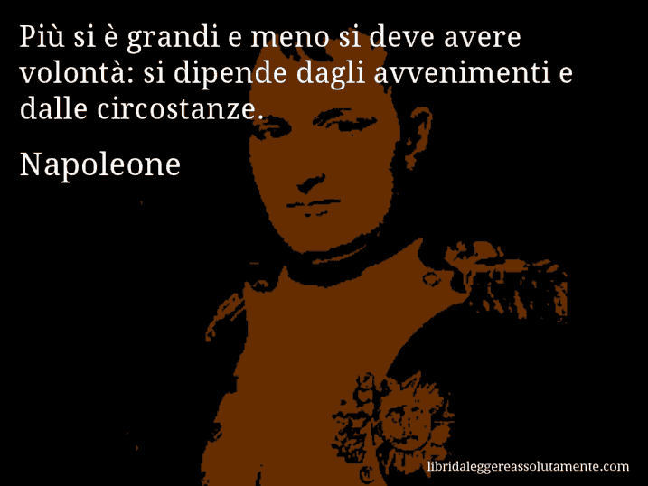 Aforisma di Napoleone : Più si è grandi e meno si deve avere volontà: si dipende dagli avvenimenti e dalle circostanze.