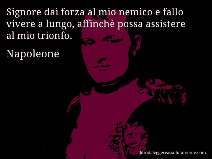 Aforisma di Napoleone : Signore dai forza al mio nemico e fallo vivere a lungo, affinchè possa assistere al mio trionfo.