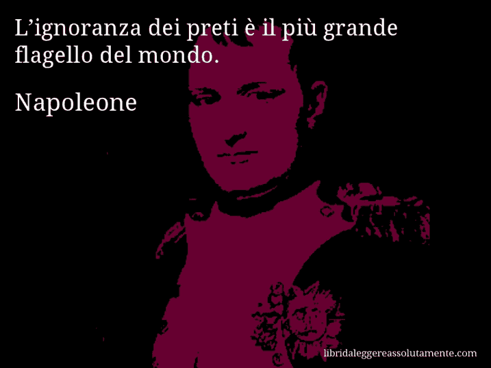 Aforisma di Napoleone : L’ignoranza dei preti è il più grande flagello del mondo.