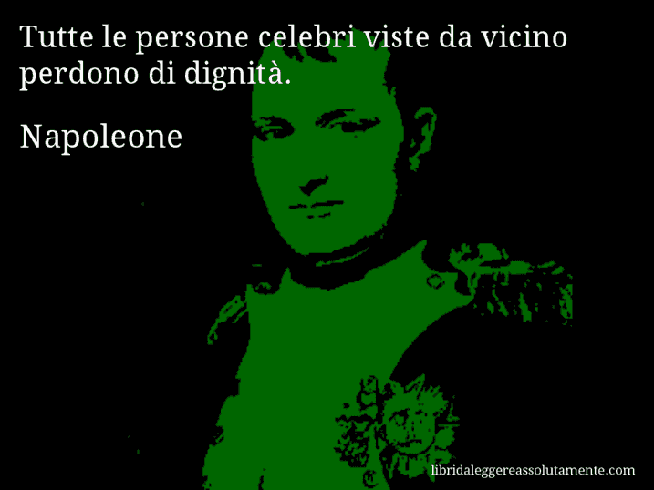 Aforisma di Napoleone : Tutte le persone celebri viste da vicino perdono di dignità.