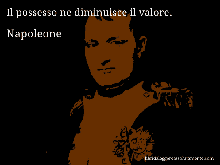 Aforisma di Napoleone : Il possesso ne diminuisce il valore.