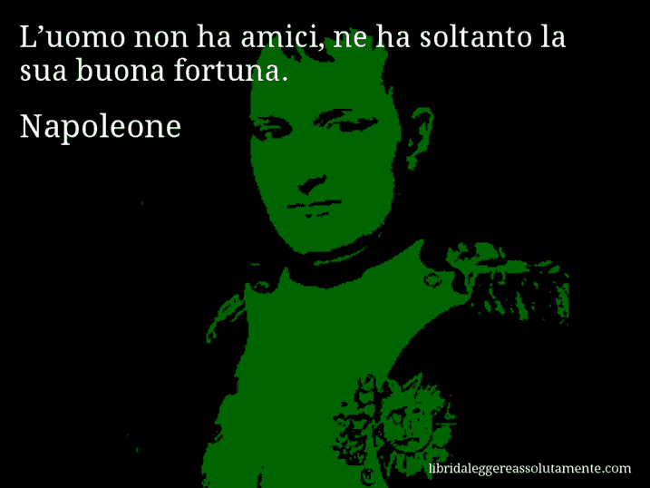 Aforisma di Napoleone : L’uomo non ha amici, ne ha soltanto la sua buona fortuna.