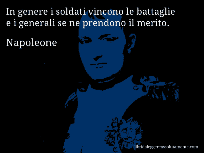 Aforisma di Napoleone : In genere i soldati vincono le battaglie e i generali se ne prendono il merito.