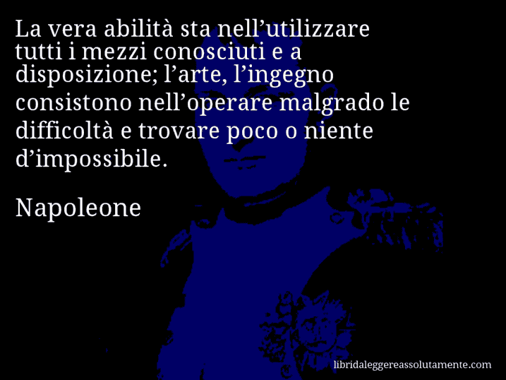 Aforisma di Napoleone : La vera abilità sta nell’utilizzare tutti i mezzi conosciuti e a disposizione; l’arte, l’ingegno consistono nell’operare malgrado le difficoltà e trovare poco o niente d’impossibile.