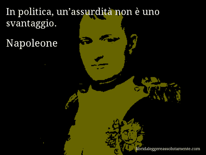 Aforisma di Napoleone : In politica, un’assurdità non è uno svantaggio.