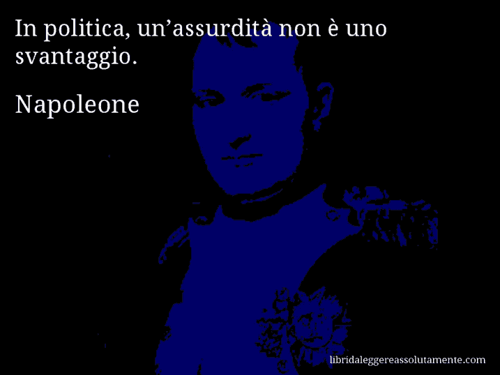 Aforisma di Napoleone : In politica, un’assurdità non è uno svantaggio.