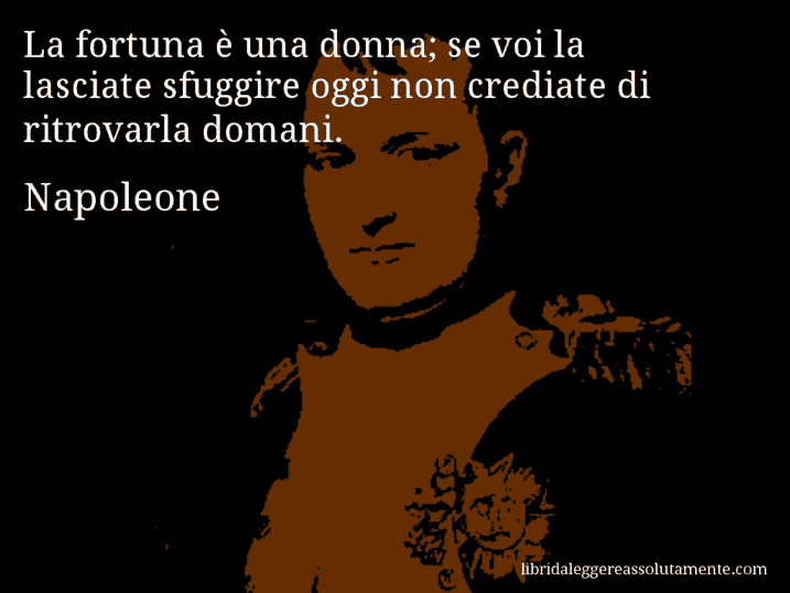 Aforisma di Napoleone : La fortuna è una donna; se voi la lasciate sfuggire oggi non crediate di ritrovarla domani.