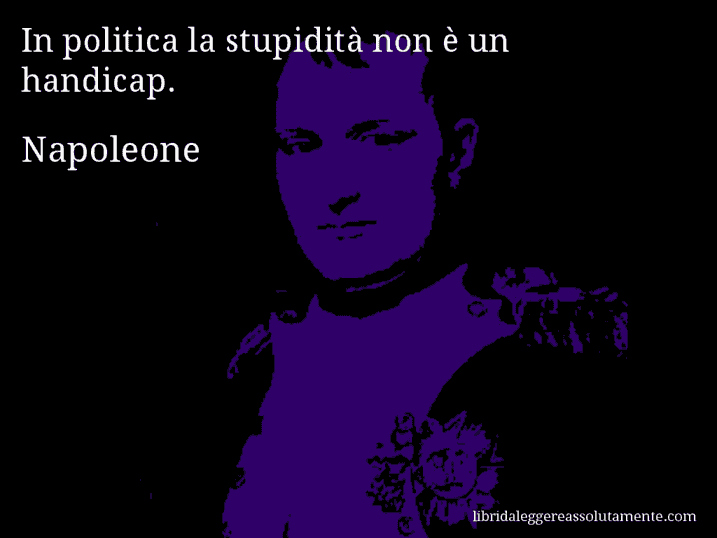 Aforisma di Napoleone : In politica la stupidità non è un handicap.