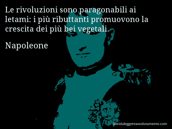 Aforisma di Napoleone : Le rivoluzioni sono paragonabili ai letami: i più ributtanti promuovono la crescita dei più bei vegetali.