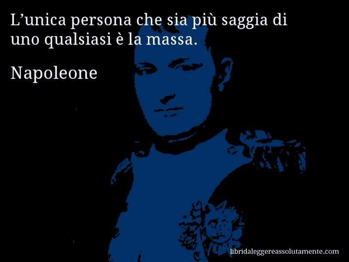 Aforisma di Napoleone : L’unica persona che sia più saggia di uno qualsiasi è la massa.