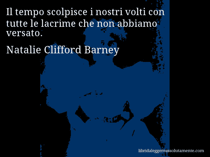 Aforisma di Natalie Clifford Barney : Il tempo scolpisce i nostri volti con tutte le lacrime che non abbiamo versato.