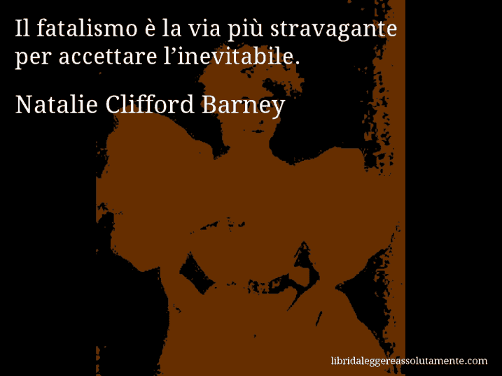 Aforisma di Natalie Clifford Barney : Il fatalismo è la via più stravagante per accettare l’inevitabile.