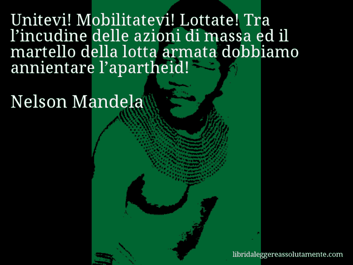 Aforisma di Nelson Mandela : Unitevi! Mobilitatevi! Lottate! Tra l’incudine delle azioni di massa ed il martello della lotta armata dobbiamo annientare l’apartheid!