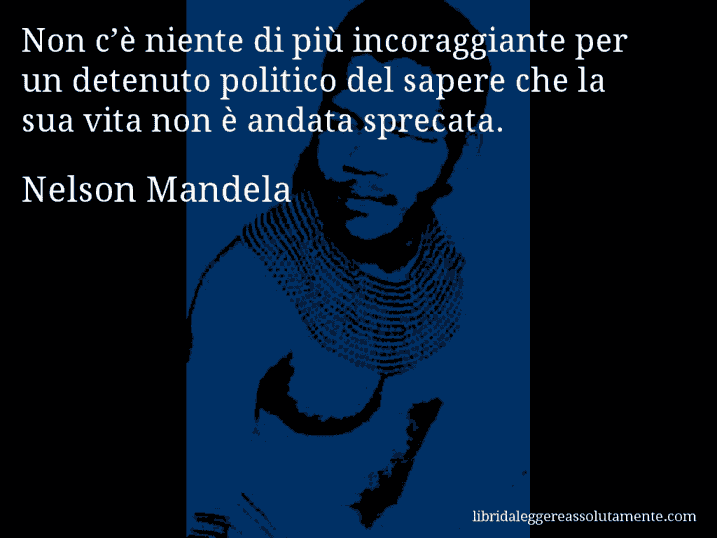 Aforisma di Nelson Mandela : Non c’è niente di più incoraggiante per un detenuto politico del sapere che la sua vita non è andata sprecata.