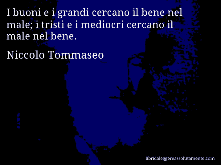 Aforisma di Niccolo Tommaseo : I buoni e i grandi cercano il bene nel male; i tristi e i mediocri cercano il male nel bene.