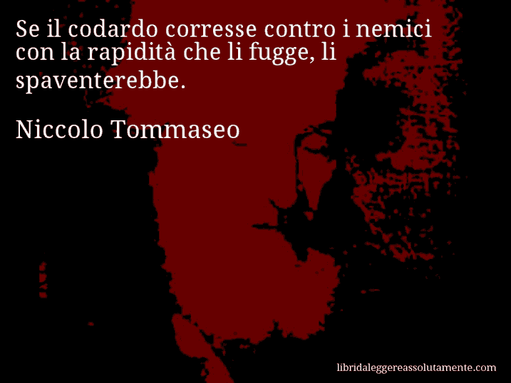 Aforisma di Niccolo Tommaseo : Se il codardo corresse contro i nemici con la rapidità che li fugge, li spaventerebbe.