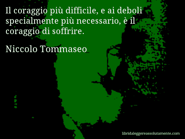 Aforisma di Niccolo Tommaseo : Il coraggio più difficile, e ai deboli specialmente più necessario, è il coraggio di soffrire.