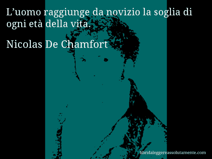 Aforisma di Nicolas De Chamfort : L’uomo raggiunge da novizio la soglia di ogni età della vita.