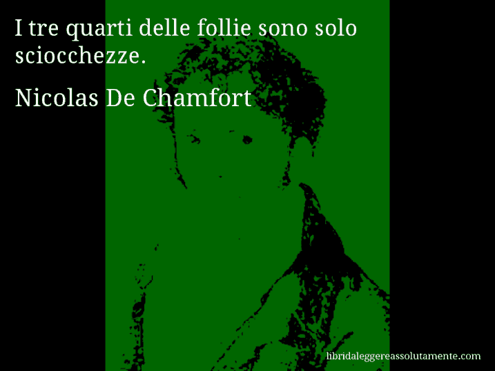 Aforisma di Nicolas De Chamfort : I tre quarti delle follie sono solo sciocchezze.