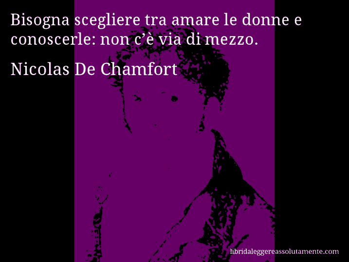 Aforisma di Nicolas De Chamfort : Bisogna scegliere tra amare le donne e conoscerle: non c’è via di mezzo.