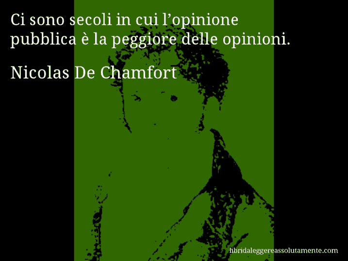 Aforisma di Nicolas De Chamfort : Ci sono secoli in cui l’opinione pubblica è la peggiore delle opinioni. Aforisma di Nicolas De Chamfort : Ci sono secoli in cui l’opinione pubblica è la peggiore delle opinioni.