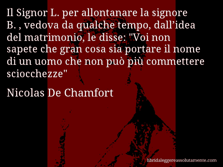 Aforisma di Nicolas De Chamfort : Il Signor L. per allontanare la signore B. , vedova da qualche tempo, dall’idea del matrimonio, le disse: 