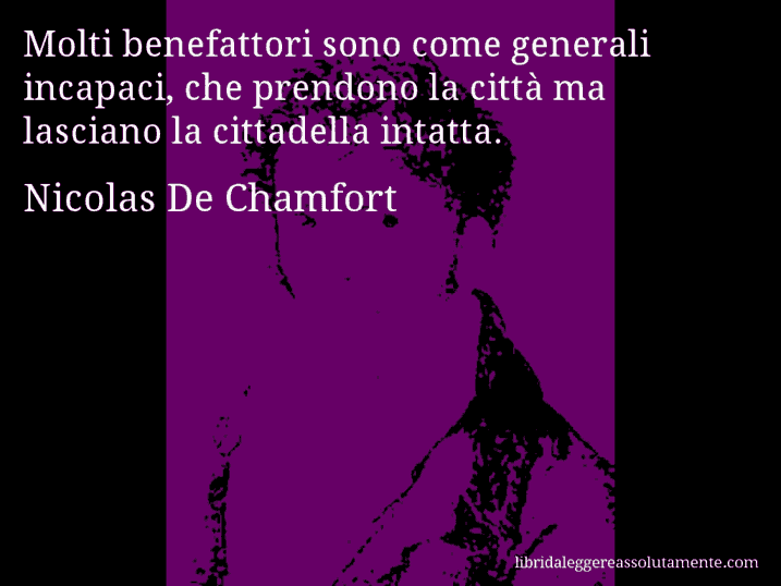 Aforisma di Nicolas De Chamfort : Molti benefattori sono come generali incapaci, che prendono la città ma lasciano la cittadella intatta.