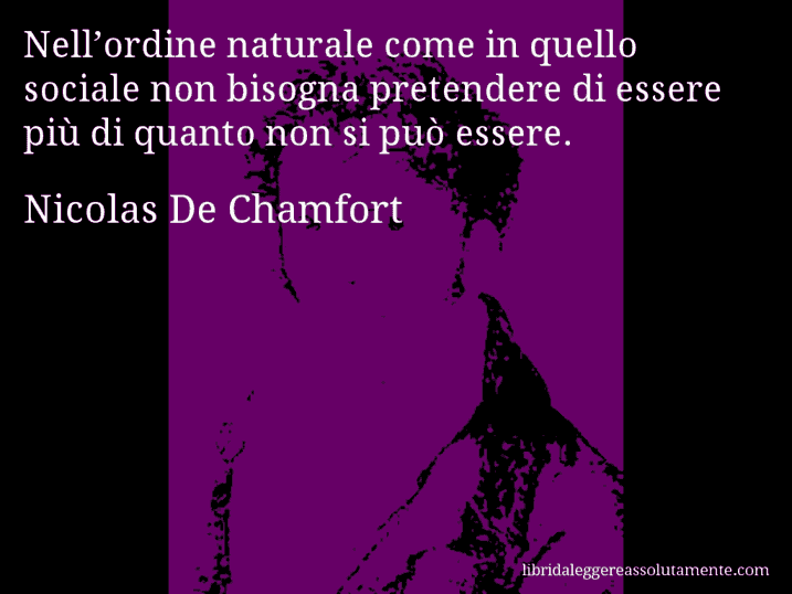 Aforisma di Nicolas De Chamfort : Nell’ordine naturale come in quello sociale non bisogna pretendere di essere più di quanto non si può essere.