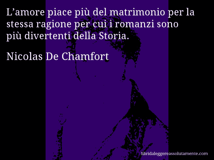 Aforisma di Nicolas De Chamfort : L’amore piace più del matrimonio per la stessa ragione per cui i romanzi sono più divertenti della Storia. Aforisma di Nicolas De Chamfort : L’amore piace più del matrimonio per la stessa ragione per cui i romanzi sono più divertenti della Storia.