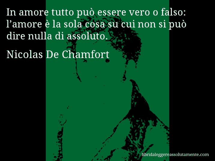 Aforisma di Nicolas De Chamfort : In amore tutto può essere vero o falso: l’amore è la sola cosa su cui non si può dire nulla di assoluto.