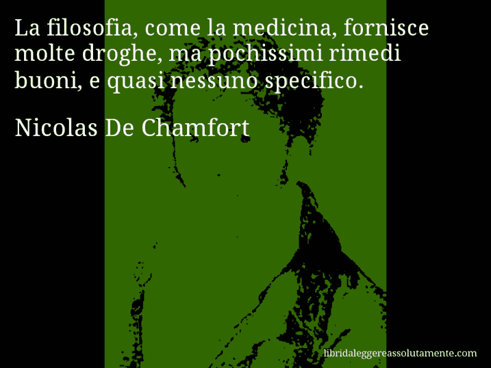 Aforisma di Nicolas De Chamfort : La filosofia, come la medicina, fornisce molte droghe, ma pochissimi rimedi buoni, e quasi nessuno specifico.