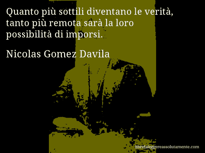 Aforisma di Nicolas Gomez Davila : Quanto più sottili diventano le verità, tanto più remota sarà la loro possibilità di imporsi.