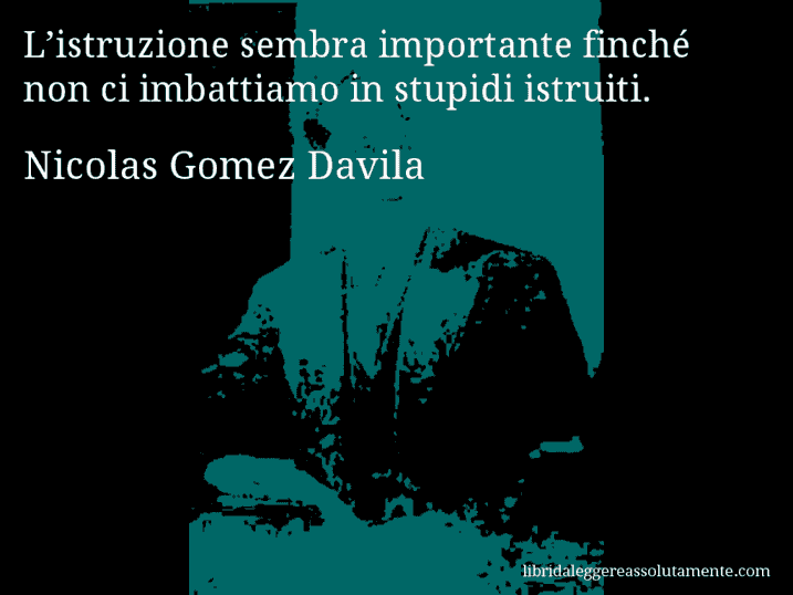 Aforisma di Nicolas Gomez Davila : L’istruzione sembra importante finché non ci imbattiamo in stupidi istruiti.