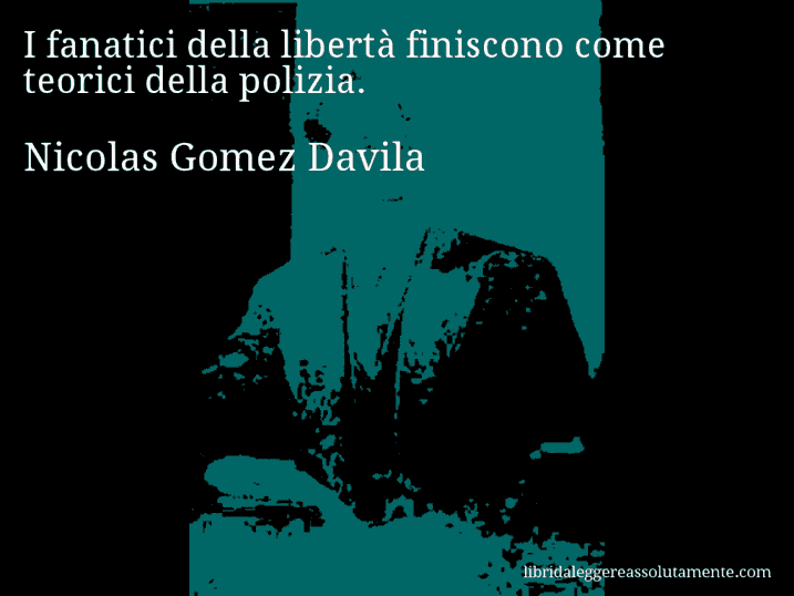 Aforisma di Nicolas Gomez Davila : I fanatici della libertà finiscono come teorici della polizia.