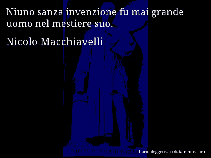 Aforisma di Nicolo Macchiavelli : Niuno sanza invenzione fu mai grande uomo nel mestiere suo.