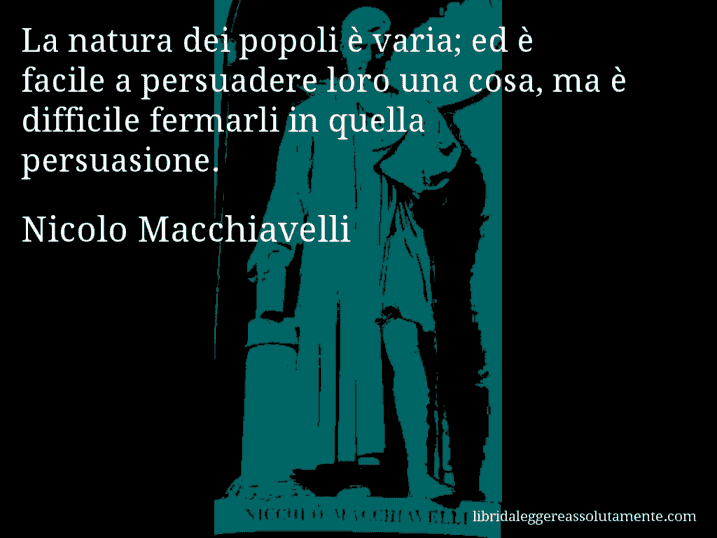 Aforisma di Nicolo Macchiavelli : La natura dei popoli è varia; ed è facile a persuadere loro una cosa, ma è difficile fermarli in quella persuasione.
