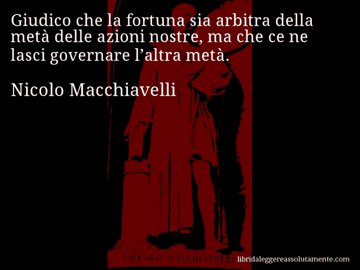 Aforisma di Nicolo Macchiavelli : Giudico che la fortuna sia arbitra della metà delle azioni nostre, ma che ce ne lasci governare l’altra metà.