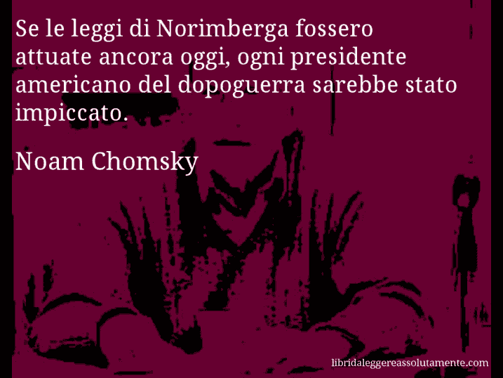 Aforisma di Noam Chomsky : Se le leggi di Norimberga fossero attuate ancora oggi, ogni presidente americano del dopoguerra sarebbe stato impiccato.