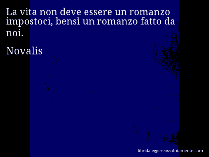 Aforisma di Novalis : La vita non deve essere un romanzo impostoci, bensì un romanzo fatto da noi.